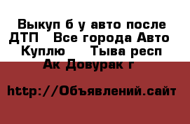 Выкуп б/у авто после ДТП - Все города Авто » Куплю   . Тыва респ.,Ак-Довурак г.